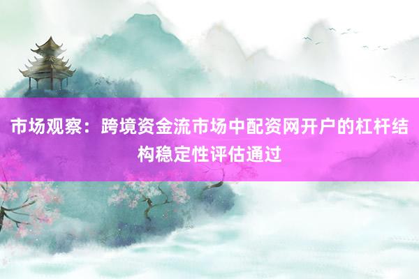 市场观察：跨境资金流市场中配资网开户的杠杆结构稳定性评估通过