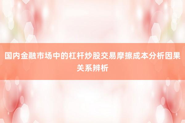 国内金融市场中的杠杆炒股交易摩擦成本分析因果关系辨析