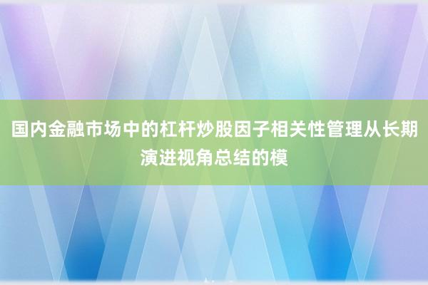 国内金融市场中的杠杆炒股因子相关性管理从长期演进视角总结的模
