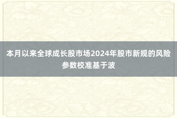 本月以来全球成长股市场2024年股市新规的风险参数校准基于波