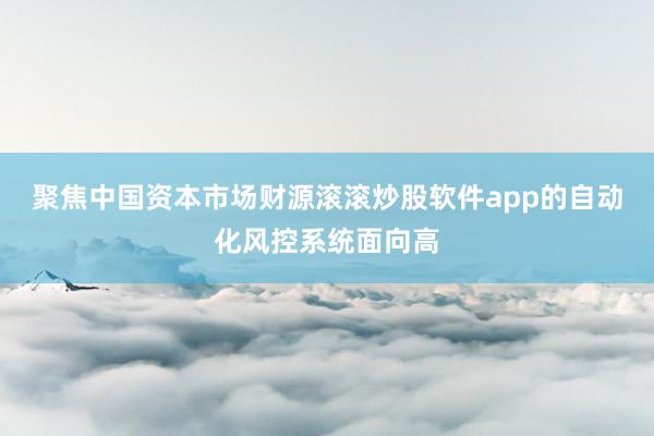 聚焦中国资本市场财源滚滚炒股软件app的自动化风控系统面向高