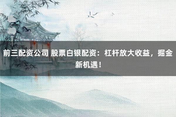 前三配资公司 股票白银配资:杠杆放大收益,掘金新机遇!
