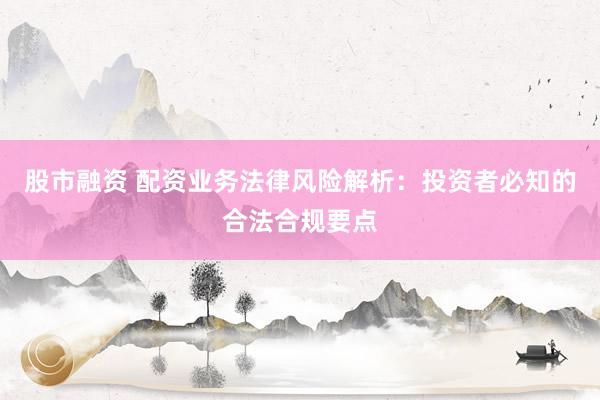 股市融资 配资业务法律风险解析:投资者必知的合法合规要点