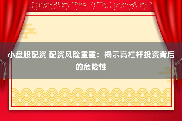 小盘股配资 配资风险重重:揭示高杠杆投资背后的危险性
