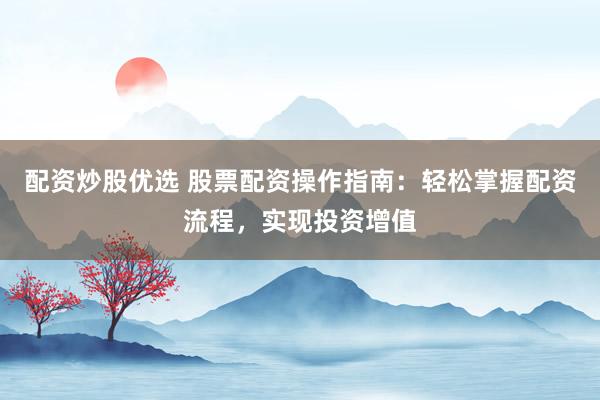 配资炒股优选 股票配资操作指南:轻松掌握配资流程,实现投资增值