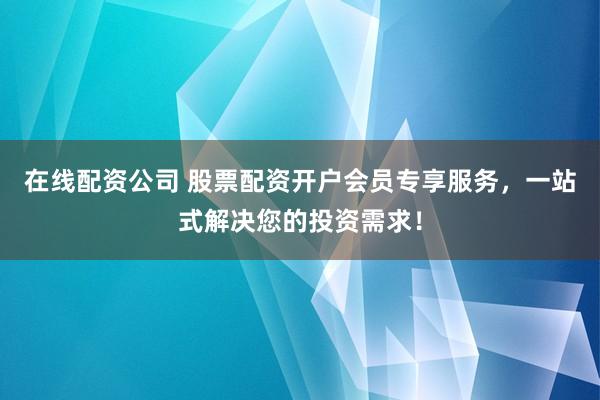 在线配资公司 股票配资开户会员专享服务,一站式解决您的投资需求!