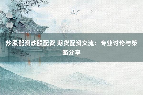 炒股配资炒股配资 期货配资交流:专业讨论与策略分享