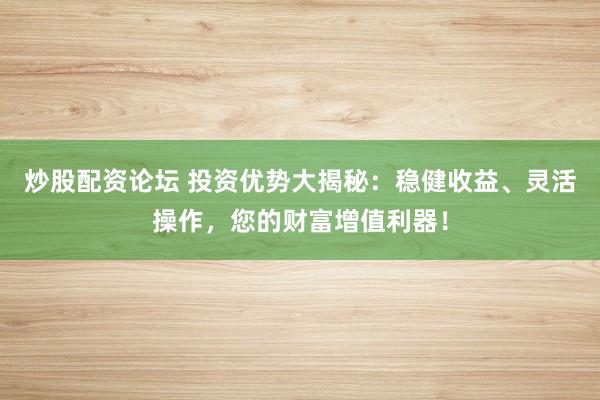 炒股配资论坛 投资优势大揭秘:稳健收益、灵活操作,您的财富增值利器!
