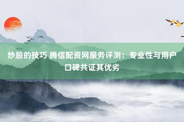 炒股的技巧 腾信配资网服务评测:专业性与用户口碑共证其优劣