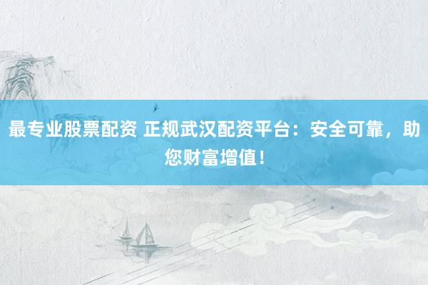 最专业股票配资 正规武汉配资平台:安全可靠,助您财富增值!