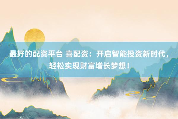 最好的配资平台 喜配资:开启智能投资新时代,轻松实现财富增长梦想!