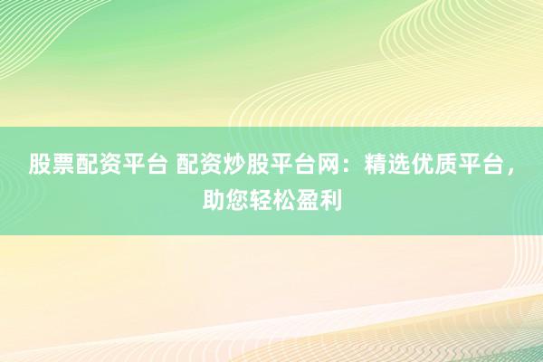 股票配资平台 配资炒股平台网:精选优质平台,助您轻松盈利