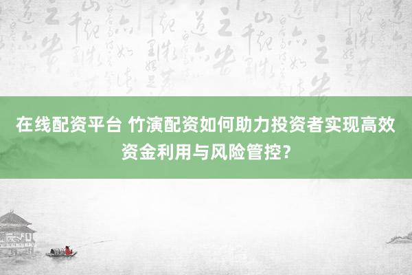 在线配资平台 竹演配资如何助力投资者实现高效资金利用与风险管控?