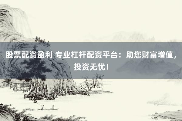 股票配资盈利 专业杠杆配资平台:助您财富增值,投资无忧!