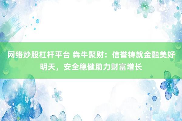 网络炒股杠杆平台 犇牛聚财:信誉铸就金融美好明天,安全稳健助力财富增长