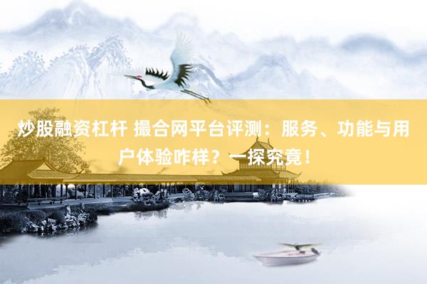炒股融资杠杆 撮合网平台评测:服务、功能与用户体验咋样?一探究竟!