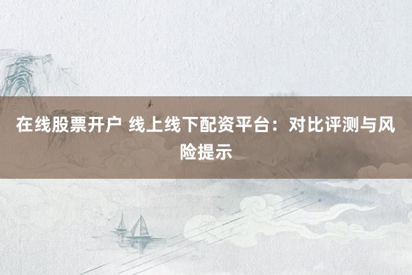 在线股票开户 线上线下配资平台:对比评测与风险提示