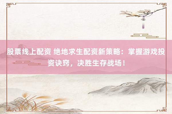 股票线上配资 绝地求生配资新策略:掌握游戏投资诀窍,决胜生存战场!