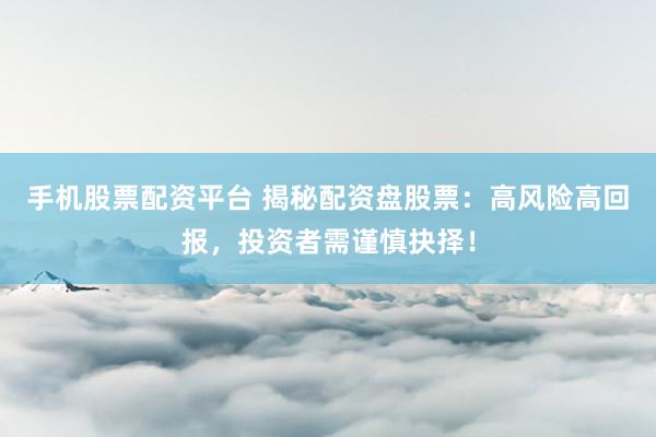 手机股票配资平台 揭秘配资盘股票:高风险高回报,投资者需谨慎抉择!