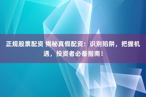 正规股票配资 揭秘真假配资:识别陷阱,把握机遇,投资者必备指南!