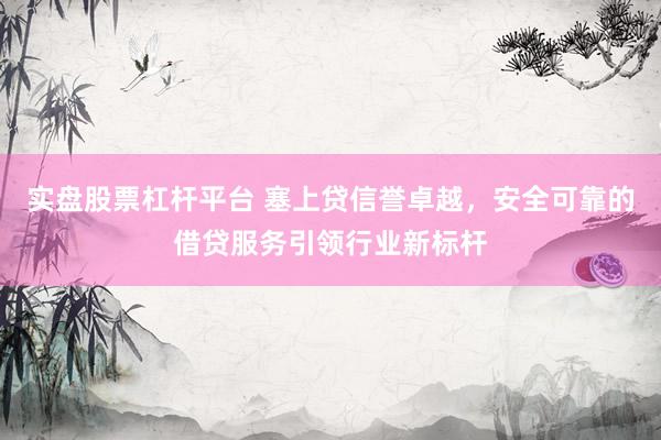实盘股票杠杆平台 塞上贷信誉卓越,安全可靠的借贷服务引领行业新标杆
