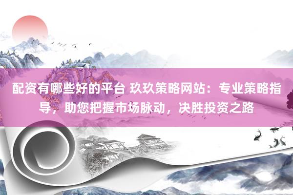 配资有哪些好的平台 玖玖策略网站:专业策略指导,助您把握市场脉动,决胜投资之路