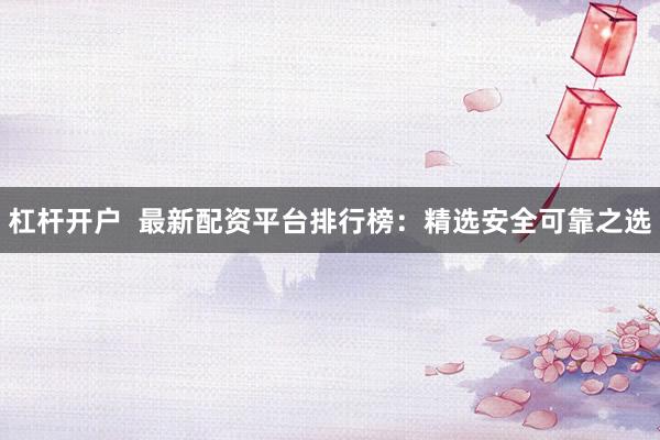 杠杆开户 最新配资平台排行榜:精选安全可靠之选