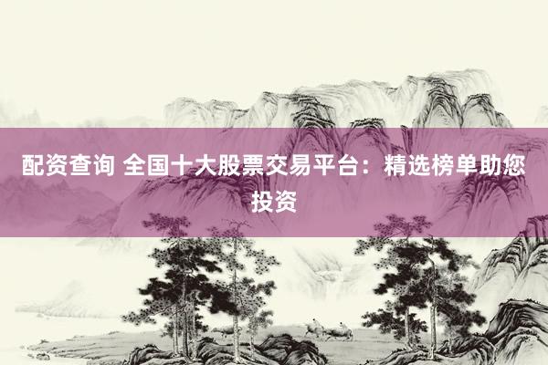 配资查询 全国十大股票交易平台:精选榜单助您投资