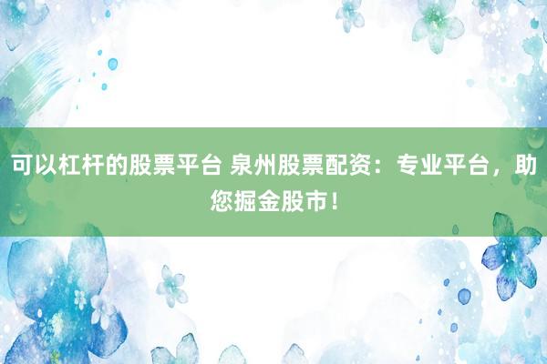 可以杠杆的股票平台 泉州股票配资：专业平台，助您掘金股市！
