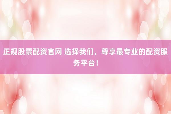 正规股票配资官网 选择我们，尊享最专业的配资服务平台！