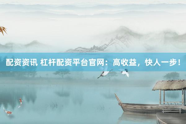配资资讯 杠杆配资平台官网：高收益，快人一步！