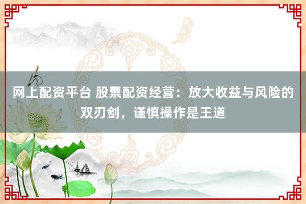 网上配资平台 股票配资经营：放大收益与风险的双刃剑，谨慎操作是王道