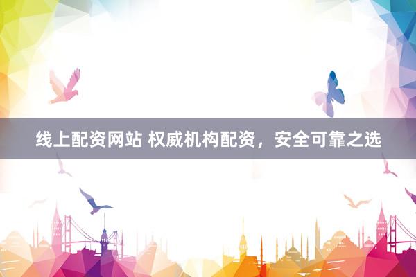 线上配资网站 权威机构配资，安全可靠之选