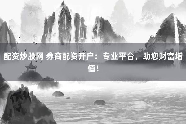配资炒股网 券商配资开户：专业平台，助您财富增值！