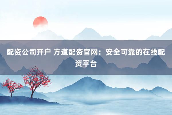 配资公司开户 方道配资官网：安全可靠的在线配资平台