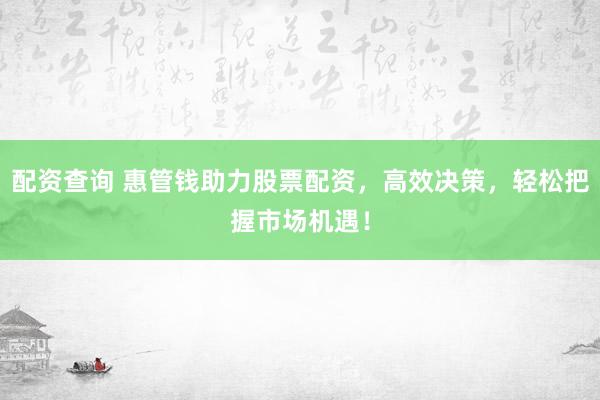 配资查询 惠管钱助力股票配资，高效决策，轻松把握市场机遇！