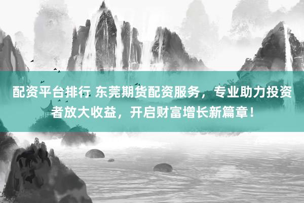 配资平台排行 东莞期货配资服务，专业助力投资者放大收益，开启财富增长新篇章！