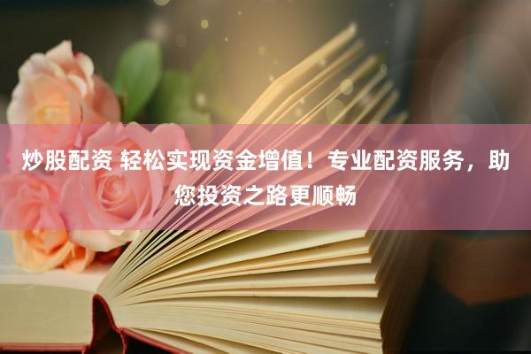 炒股配资 轻松实现资金增值!专业配资服务,助您投资之路更顺畅