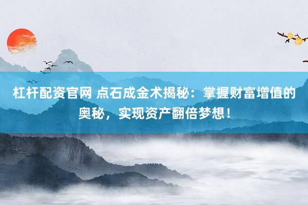 杠杆配资官网 点石成金术揭秘：掌握财富增值的奥秘，实现资产翻倍梦想！