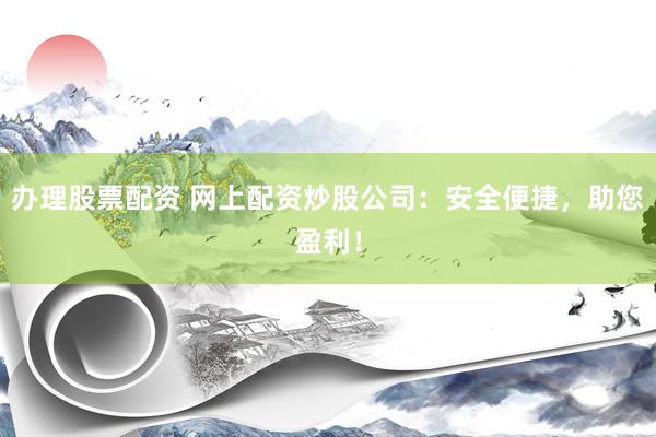 办理股票配资 网上配资炒股公司：安全便捷，助您盈利！