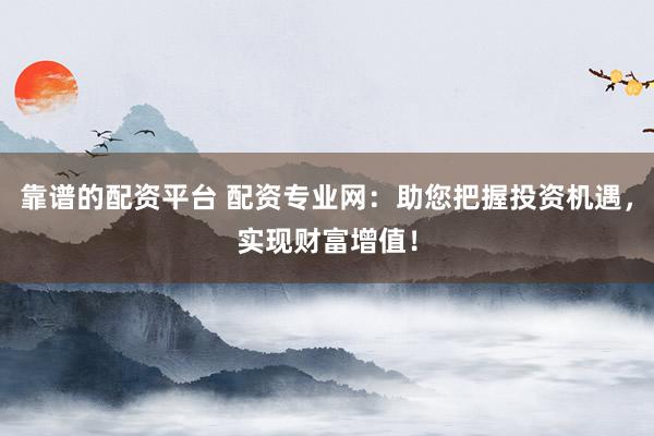 靠谱的配资平台 配资专业网:助您把握投资机遇,实现财富增值!