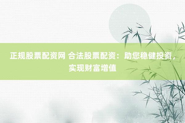正规股票配资网 合法股票配资：助您稳健投资，实现财富增值