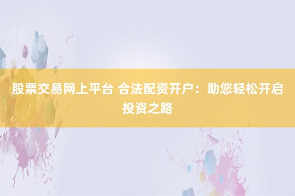 股票交易网上平台 合法配资开户：助您轻松开启投资之路