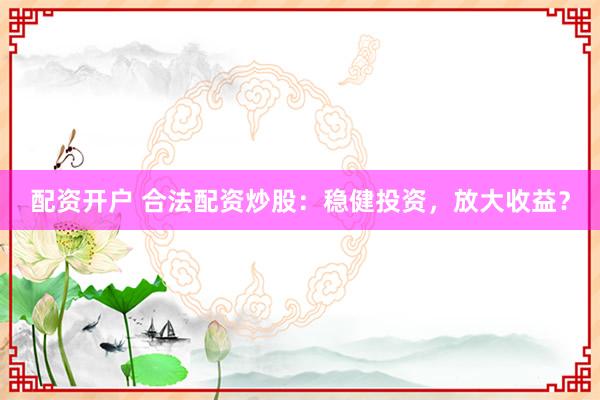 配资开户 合法配资炒股：稳健投资，放大收益？