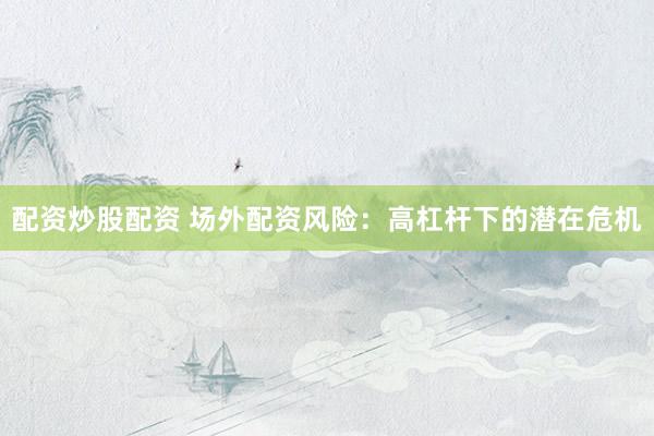 配资炒股配资 场外配资风险：高杠杆下的潜在危机