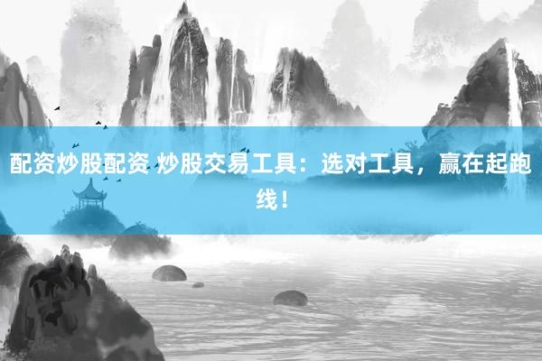 配资炒股配资 炒股交易工具：选对工具，赢在起跑线！