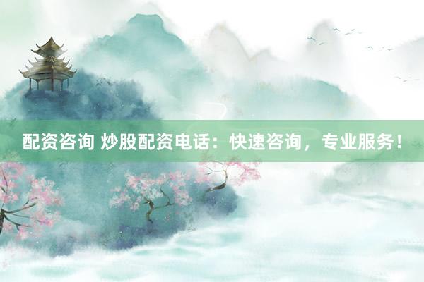配资咨询 炒股配资电话：快速咨询，专业服务！