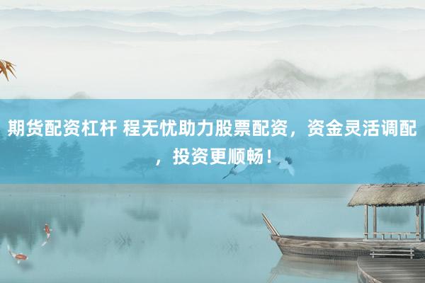 期货配资杠杆 程无忧助力股票配资，资金灵活调配，投资更顺畅！
