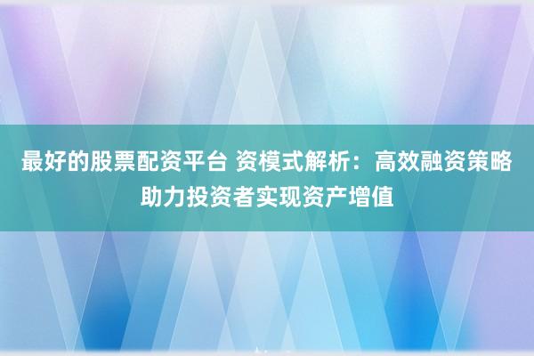 最好的股票配资平台 资模式解析：高效融资策略助力投资者实现资产增值