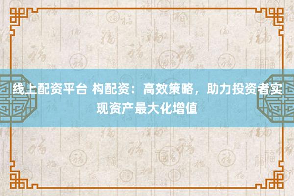 线上配资平台 构配资：高效策略，助力投资者实现资产最大化增值